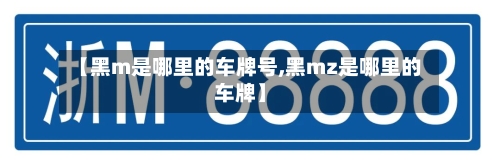 【黑m是哪里的车牌号,黑mz是哪里的车牌】