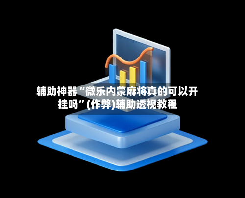 辅助神器“微乐内蒙麻将真的可以开挂吗”(作弊)辅助透视教程