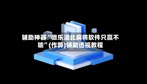 辅助神器“微乐湖北麻将软件只赢不输”(作弊)辅助透视教程-第2张图片