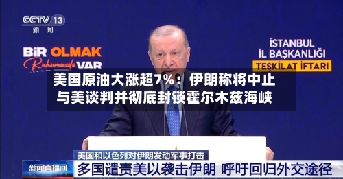 美国原油大涨超7%：伊朗称将中止与美谈判并彻底封锁霍尔木兹海峡