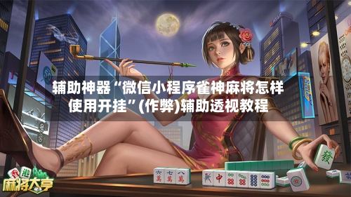 辅助神器“微信小程序雀神麻将怎样使用开挂”(作弊)辅助透视教程-第3张图片