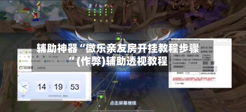 辅助神器“微乐亲友房开挂教程步骤	”(作弊)辅助透视教程-第3张图片