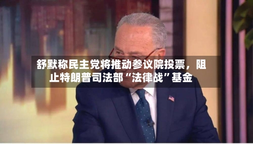 舒默称民主党将推动参议院投票，阻止特朗普司法部“法律战	”基金-第2张图片