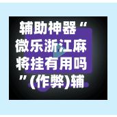 辅助神器“微乐浙江麻将挂有用吗”(作弊)辅助透视教程