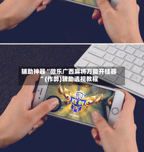 辅助神器“微乐广西麻将万能开挂器”(作弊)辅助透视教程-第2张图片
