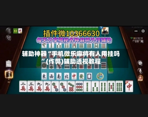 辅助神器“手机微乐麻将有人用挂吗”(作弊)辅助透视教程-第3张图片