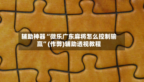 辅助神器“微乐广东麻将怎么控制输赢”(作弊)辅助透视教程-第2张图片
