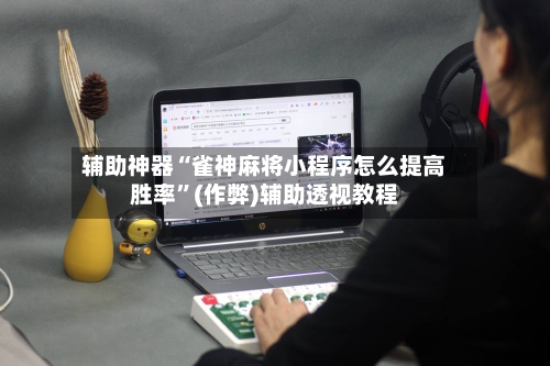 辅助神器“雀神麻将小程序怎么提高胜率”(作弊)辅助透视教程