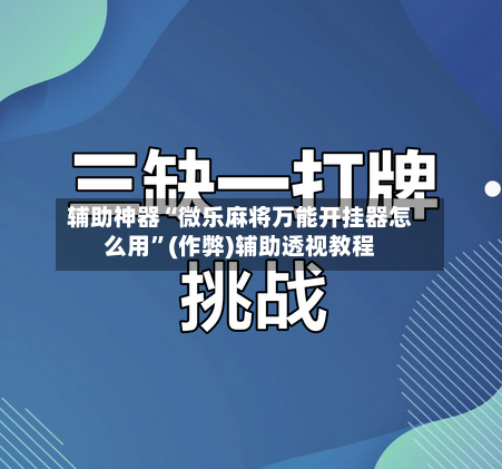 辅助神器“微乐麻将万能开挂器怎么用”(作弊)辅助透视教程-第2张图片