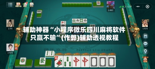 辅助神器“小程序微乐四川麻将软件只赢不输”(作弊)辅助透视教程-第3张图片