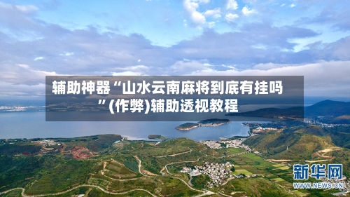 辅助神器“山水云南麻将到底有挂吗”(作弊)辅助透视教程-第2张图片