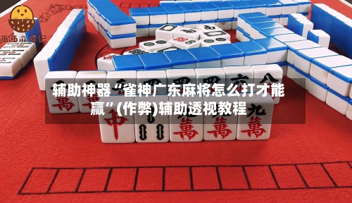 辅助神器“雀神广东麻将怎么打才能赢”(作弊)辅助透视教程