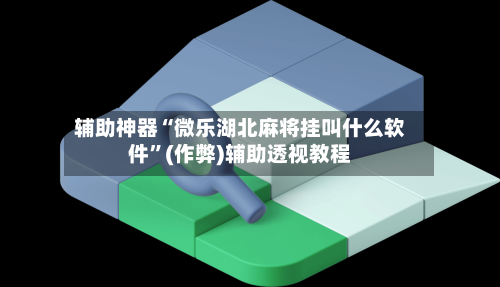 辅助神器“微乐湖北麻将挂叫什么软件”(作弊)辅助透视教程-第3张图片