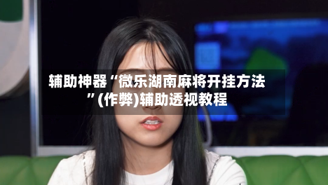 辅助神器“微乐湖南麻将开挂方法”(作弊)辅助透视教程-第3张图片