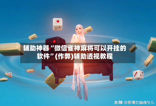 辅助神器“微信雀神麻将可以开挂的软件”(作弊)辅助透视教程