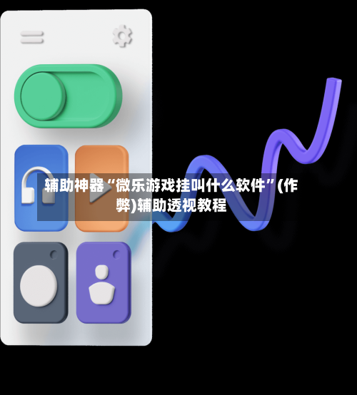 辅助神器“微乐游戏挂叫什么软件	”(作弊)辅助透视教程-第3张图片