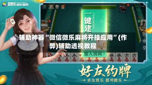 辅助神器“微信微乐麻将开挂应用”(作弊)辅助透视教程