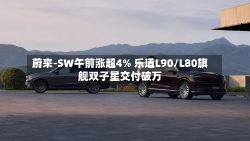 蔚来-SW午前涨超4% 乐道L90/L80旗舰双子星交付破万-第2张图片