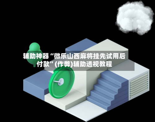 辅助神器“微乐山西麻将挂先试用后付款”(作弊)辅助透视教程