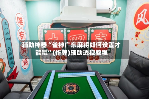 辅助神器“雀神广东麻将如何设置才能赢”(作弊)辅助透视教程