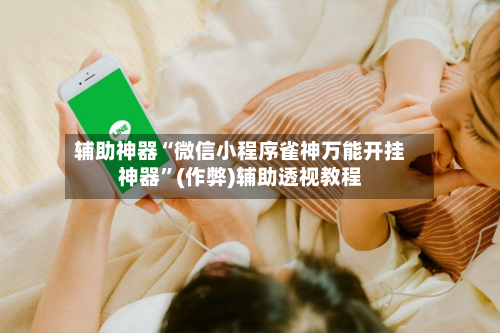 辅助神器“微信小程序雀神万能开挂神器”(作弊)辅助透视教程