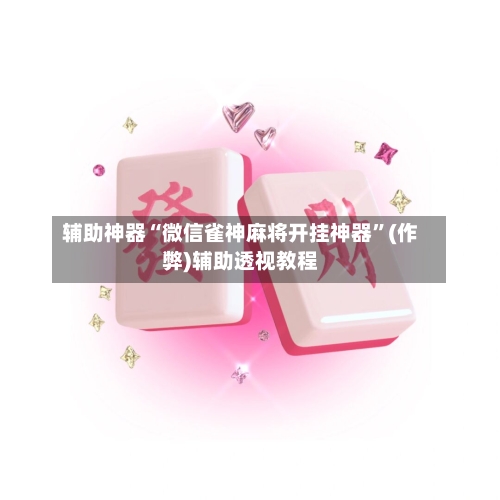 辅助神器“微信雀神麻将开挂神器”(作弊)辅助透视教程-第2张图片