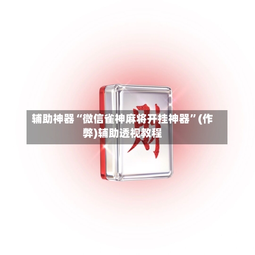 辅助神器“微信雀神麻将开挂神器”(作弊)辅助透视教程