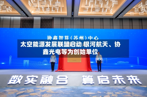 太空能源发展联盟启动 银河航天、协鑫光电等为创始单位-第2张图片