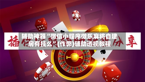 辅助神器“微信小程序微乐麻将自建房有挂么”(作弊)辅助透视教程