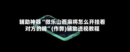 辅助神器“微乐山西麻将怎么开挂看对方的牌”(作弊)辅助透视教程