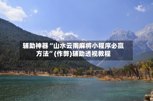 辅助神器“山水云南麻将小程序必赢方法”(作弊)辅助透视教程-第3张图片