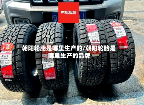 朝阳轮胎是哪里生产的/朝阳轮胎是哪里生产的品牌