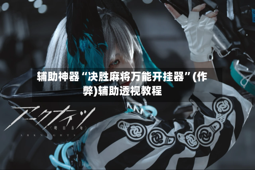 辅助神器“决胜麻将万能开挂器”(作弊)辅助透视教程