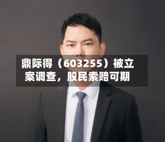 鼎际得（603255）被立案调查，股民索赔可期-第2张图片