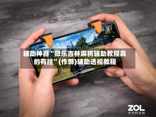 辅助神器“微乐吉林麻将辅助教程真的有挂”(作弊)辅助透视教程