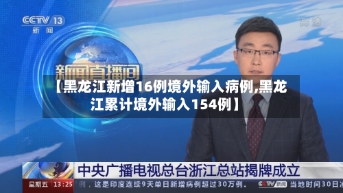 【黑龙江新增16例境外输入病例,黑龙江累计境外输入154例】