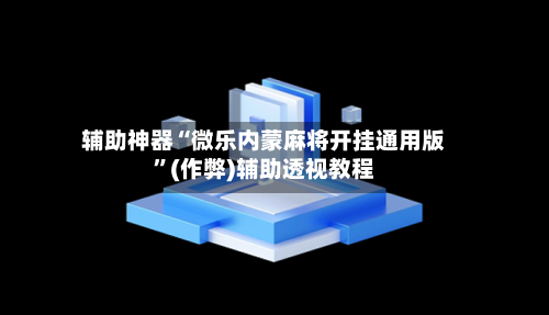 辅助神器“微乐内蒙麻将开挂通用版”(作弊)辅助透视教程